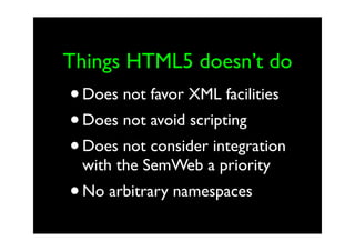 Things HTML5 doesn’t do
• Does not favor XML facilities
• Does not avoid scripting
• Does not consider integration
 with the SemWeb a priority
• No arbitrary namespaces
 
