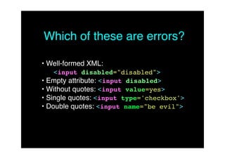 Which of these are errors?


•
Well-formed XML:
     <input disabled="disabled">

•
Empty attribute: <input disabled>

•
Without quotes: <input value=yes>

•
Single quotes: <input type='checkbox'>

•
Double quotes: <input name="be evil">
 