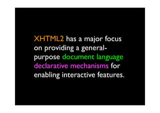 XHTML2 has a major focus
on providing a general-
purpose document language
declarative mechanisms for
enabling interactive features.
 