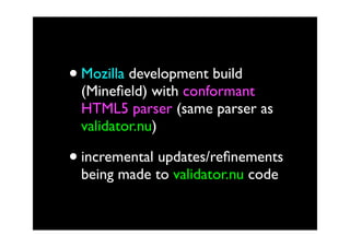 • Mozilla development build
 (Mineﬁeld) with conformant
 HTML5 parser (same parser as
 validator.nu)

• incremental updates/reﬁnements
 being made to validator.nu code
 