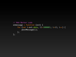 // Web Worker code
onmessage = function (evt) {
    for (var i=evt.data, il=1000001; i<il; i++) {
        postMessage(i);
    };
};
 