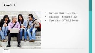 Context
• Previous class – Dev Tools
• This class – Semantic Tags
• Next class – HTML5 Forms
 