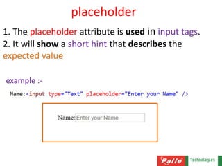 placeholder
1. The placeholder attribute is used in input tags.
2. It will show a short hint that describes the
expected value
example :-
 