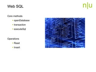 n|u
Core methods
 openDatabase
 transaction
 executeSql
Operations
 Read
 Insert
Web SQL
 