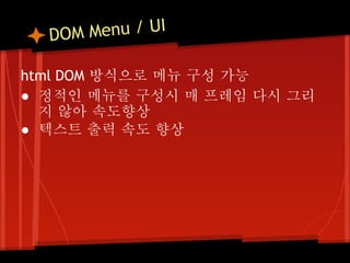 DOM M enu / UI

html DOM 방식으로 메뉴 구성 가능
● 정적인 메뉴를 구성시 매 프레임 다시 그리
  지 않아 속도향상
● 텍스트 출력 속도 향상
 