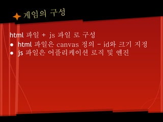 게 임의 구성

html 파일 + js 파일 로 구성
● html 파일은 canvas 정의 - id와 크기 지정
● js 파일은 어플리케이션 로직 및 엔진
 
