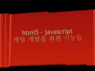html5 - javascript
게임 개 발을 위한 기능들
 