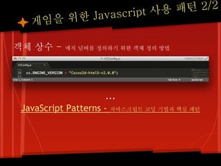 패턴 2/2
      을 위한 Jav ascript 사용
   게임

객체 상수 -    매직 넘버를 정의하기 위한 객체 정의 방법




                      ...
 JavaScript Patterns - 자바스크립트 코딩 기법과 핵심 패턴
 