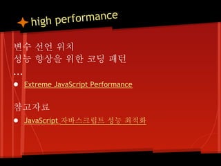 high p erformance

변수 선언 위치
성능 향상을 위한 코딩 패턴
...
● Extreme JavaScript Performance

참고자료
● JavaScript 자바스크립트 성능 최적화
 