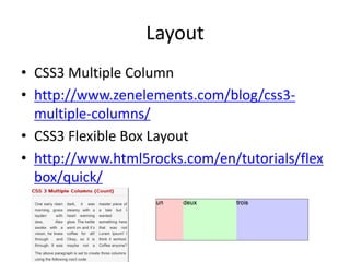 Layout
• CSS3 Multiple Column
• http://www.zenelements.com/blog/css3-
  multiple-columns/
• CSS3 Flexible Box Layout
• http://www.html5rocks.com/en/tutorials/flex
  box/quick/
 