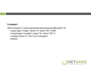3)<output>
<form oninput="x.value=parseInt(a.value)+parseInt(b.value)">0
   <input type="range" name="a" value="50" />100
   +<input type="number" name="b" value="50" />
   =<output name="x" for="a b"></output>
   </form>
 