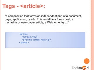 Tags - <article>:
 "a composition that forms an independent part of a document,
 page, application, or site. This could be a forum post, a
 magazine or newspaper article, a Web log entry ..."



            <article>
              <h2>Item</h2>
              <p>Some content here.</p>
            </article>
 