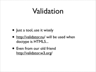 Validation

• Just a tool, use it wisely
• http://validator.nu/ will be used when
  doctype is HTML5...
• Even from our old friend
  http://validator.w3.org/
 
