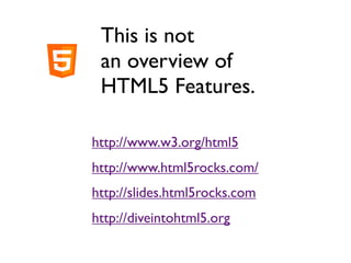 This is not
 an overview of
 HTML5 Features.

http://www.w3.org/html5
http://www.html5rocks.com/
http://slides.html5rocks.com
http://diveintohtml5.org
 