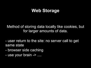 Web Storage


Method of storing data locally like cookies, but
         for larger amounts of data.

- user return to the site: no server call to get
same state
- browser side caching
- use your brain -> ....
 