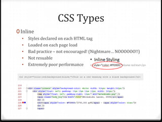CSS Types
0 Inline
•
•
•
•
•

Styles declared on each HTML tag
Loaded on each page load
Bad practice – not encouraged! (Nightmare… NOOOOOO!!)
Not resuable
Extremely poor performance

 