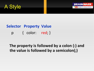 Selector   Property  Value   p  {  color:  red ; } The property is followed by a colon (:) and the value is followed by a semicolon(;) A Style 