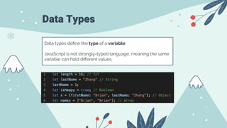 Data Types
Data types deﬁne the type of a variable.
JavaScript is not strongly-typed language, meaning the same
variable can hold diﬀerent values.
 