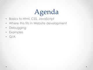 Agenda
•
•
•
•
•

Basics to Html, CSS, JavaScript
Where this fits in Website development
Debugging
Examples
Q/A

 