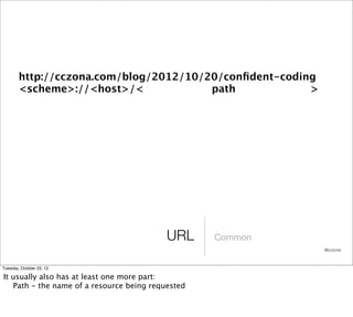 http://cczona.com/blog/2012/10/20/conﬁdent-coding
        <scheme>://<host>/<             path            >




                                           URL     Common
                                                            @cczona



Tuesday, October 23, 12

It usually also has at least one more part:
   Path - the name of a resource being requested
 