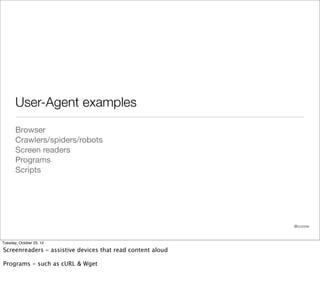 User-Agent examples
       Browser
       Crawlers/spiders/robots
       Screen readers
       Programs
       Scripts




                                                            @cczona



Tuesday, October 23, 12

Screenreaders - assistive devices that read content aloud

Programs - such as cURL & Wget
 