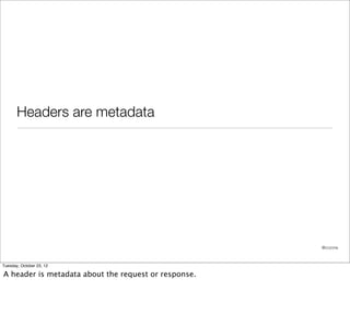 Headers are metadata




                                                      @cczona



Tuesday, October 23, 12

A header is metadata about the request or response.
 