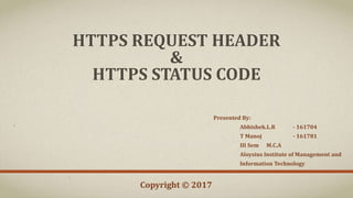 HTTPS REQUEST HEADER
&
HTTPS STATUS CODE
Presented By:
Abhishek.L.R - 161704
T Manoj - 161781
III Sem M.C.A
Aloysius Institute of Management and
Information Technology
Copyright © 2017
 