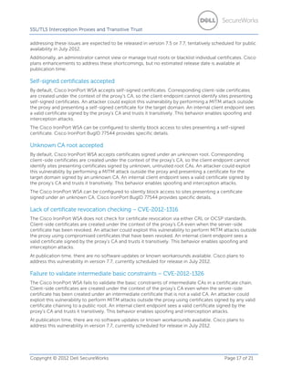 SSL/TLS Interception Proxies and Transitive Trust
addressing these issues are expected to be released in version 7.5 or 7.7, tentatively scheduled for public
availability in July 2012.
Additionally, an administrator cannot view or manage trust roots or blacklist individual certificates. Cisco
plans enhancements to address these shortcomings, but no estimated release date is available at
publication time.

Self-signed certificates accepted
By default, Cisco IronPort WSA accepts self-signed certificates. Corresponding client-side certificates
are created under the context of the proxy’s CA, so the client endpoint cannot identify sites presenting
self-signed certificates. An attacker could exploit this vulnerability by performing a MITM attack outside
the proxy and presenting a self-signed certificate for the target domain. An internal client endpoint sees
a valid certificate signed by the proxy’s CA and trusts it transitively. This behavior enables spoofing and
interception attacks.
The Cisco IronPort WSA can be configured to silently block access to sites presenting a self-signed
certificate. Cisco IronPort BugID 77544 provides specific details.

Unknown CA root accepted
By default, Cisco IronPort WSA accepts certificates signed under an unknown root. Corresponding
client-side certificates are created under the context of the proxy’s CA, so the client endpoint cannot
identify sites presenting certificates signed by unknown, untrusted root CAs. An attacker could exploit
this vulnerability by performing a MITM attack outside the proxy and presenting a certificate for the
target domain signed by an unknown CA. An internal client endpoint sees a valid certificate signed by
the proxy’s CA and trusts it transitively. This behavior enables spoofing and interception attacks.
The Cisco IronPort WSA can be configured to silently block access to sites presenting a certificate
signed under an unknown CA. Cisco IronPort BugID 77544 provides specific details.

Lack of certificate revocation checking – CVE-2012-1316
The Cisco IronPort WSA does not check for certificate revocation via either CRL or OCSP standards.
Client-side certificates are created under the context of the proxy’s CA even when the server-side
certificate has been revoked. An attacker could exploit this vulnerability to perform MITM attacks outside
the proxy using compromised certificates that have been revoked. An internal client endpoint sees a
valid certificate signed by the proxy’s CA and trusts it transitively. This behavior enables spoofing and
interception attacks.
At publication time, there are no software updates or known workarounds available. Cisco plans to
address this vulnerability in version 7.7, currently scheduled for release in July 2012.

Failure to validate intermediate basic constraints – CVE-2012-1326
The Cisco IronPort WSA fails to validate the basic constraints of intermediate CAs in a certificate chain.
Client-side certificates are created under the context of the proxy’s CA even when the server-side
certificate has been created under an intermediate certificate that is not a valid CA. An attacker could
exploit this vulnerability to perform MITM attacks outside the proxy using certificates signed by any valid
certificate chaining to a public root. An internal client endpoint sees a valid certificate signed by the
proxy’s CA and trusts it transitively. This behavior enables spoofing and interception attacks.
At publication time, there are no software updates or known workarounds available. Cisco plans to
address this vulnerability in version 7.7, currently scheduled for release in July 2012.

Copyright © 2012 Dell SecureWorks

Page 17 of 21

 