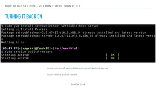 ZendCon 2016
HOW TO USE SELINUX - NO I DON'T MEAN TURN IT OFF
TURNING IT BACK ON
sudo yum install setroubleshoot setroubleshoot-server
sudo service auditd restart
 