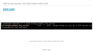 ZendCon 2016
HOW TO USE SELINUX - NO I DON'T MEAN TURN IT OFF
BOOLEANS
semanage boolean -l | grep httpd_enable_ftp_server
 