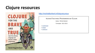 Clojure	resources	
http://michielborkent.nl/clojurecursus
 