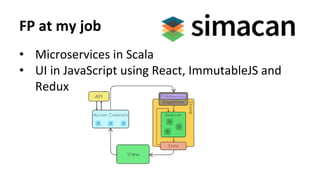 FP	at	my	job	
•  Microservices	in	Scala	
•  UI	in	JavaScript	using	React,	ImmutableJS	and	
Redux	
 
