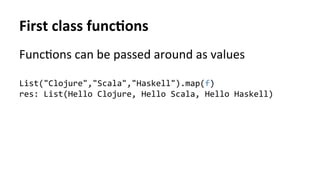 First	class	func%ons	
Func>ons	can	be	passed	around	as	values	
	
List("Clojure","Scala","Haskell").map(f)	
res:	List(Hello	Clojure,	Hello	Scala,	Hello	Haskell)	
	
	
 