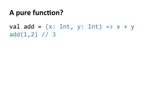 A	pure	func%on?	
val	add	=	(x:	Int,	y:	Int)	=>	x	+	y	
add(1,2)	//	3	
 