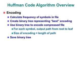 Huffman Code Algorithm Overview
Encoding
Calculate frequency of symbols in file
Create binary tree representing “best” encoding
Use binary tree to encode compressed file
For each symbol, output path from root to leaf
Size of encoding = length of path
Save binary tree
 