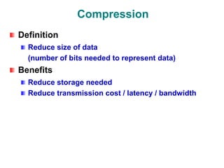 Compression
Definition
Reduce size of data
(number of bits needed to represent data)
Benefits
Reduce storage needed
Reduce transmission cost / latency / bandwidth
 