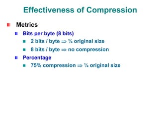 Effectiveness of Compression
Metrics
Bits per byte (8 bits)
2 bits / byte  ¼ original size
8 bits / byte  no compression
Percentage
75% compression  ¼ original size
 