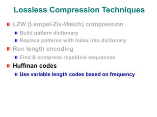 Lossless Compression Techniques
LZW (Lempel-Ziv-Welch) compression
Build pattern dictionary
Replace patterns with index into dictionary
Run length encoding
Find & compress repetitive sequences
Huffman codes
Use variable length codes based on frequency
 