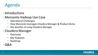 Agenda
• Introductions
• Monsanto Hadoop Use Case
     • Operational Challenges
     • How Monsanto leverages Cloudera Manager & Product Demo
     • Key benefits of using Cloudera Manager
•   Cloudera Manager
     • Overview
     • Key Features
     • Roadmap
•   Q&A

2
 