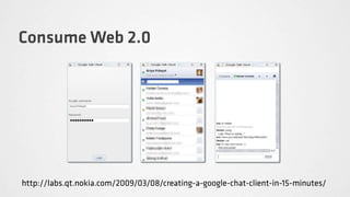 Consume Web 2.0




http://labs.qt.nokia.com/2009/03/08/creating-a-google-chat-client-in-15-minutes/
 