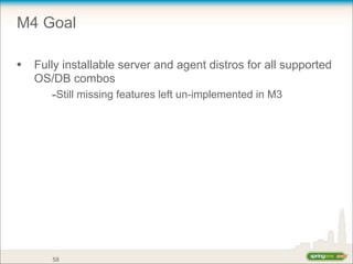 M4 Goal
• Fully installable server and agent distros for all supported
OS/DB combos
-Still missing features left un-implemented in M3
58
 
