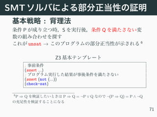 SMT
:
P S Q
unsat → 6
Z3
;
(assert ...)
;
(assert (not (...))
(check-sat)
6
P ⇒ Q P ⇒ Q = ¬P ∨ Q ¬(P ⇒ Q) = P ∧ ¬Q
71
 