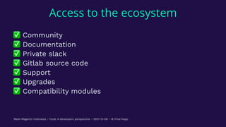 Access to the ecosystem
✅
Community
✅
Documentation
✅
Private slack
✅
Gitlab source code
✅
Support
✅
Upgrades
✅
Compatibility modules
Meet-Magento Indonesia – Hyvä: A developers perspective – 2021-12-08 – © Vinai Kopp
 