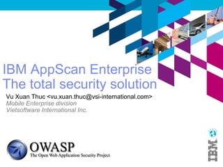 IBM AppScan Enterprise
The total security solution
Thuc X.Vu <thuc@labsofthings.com>
Reseacher, founder of IoT and Data processing Labs
Vietsoftware International Inc.
Website: http://labsofthings.com/
 
