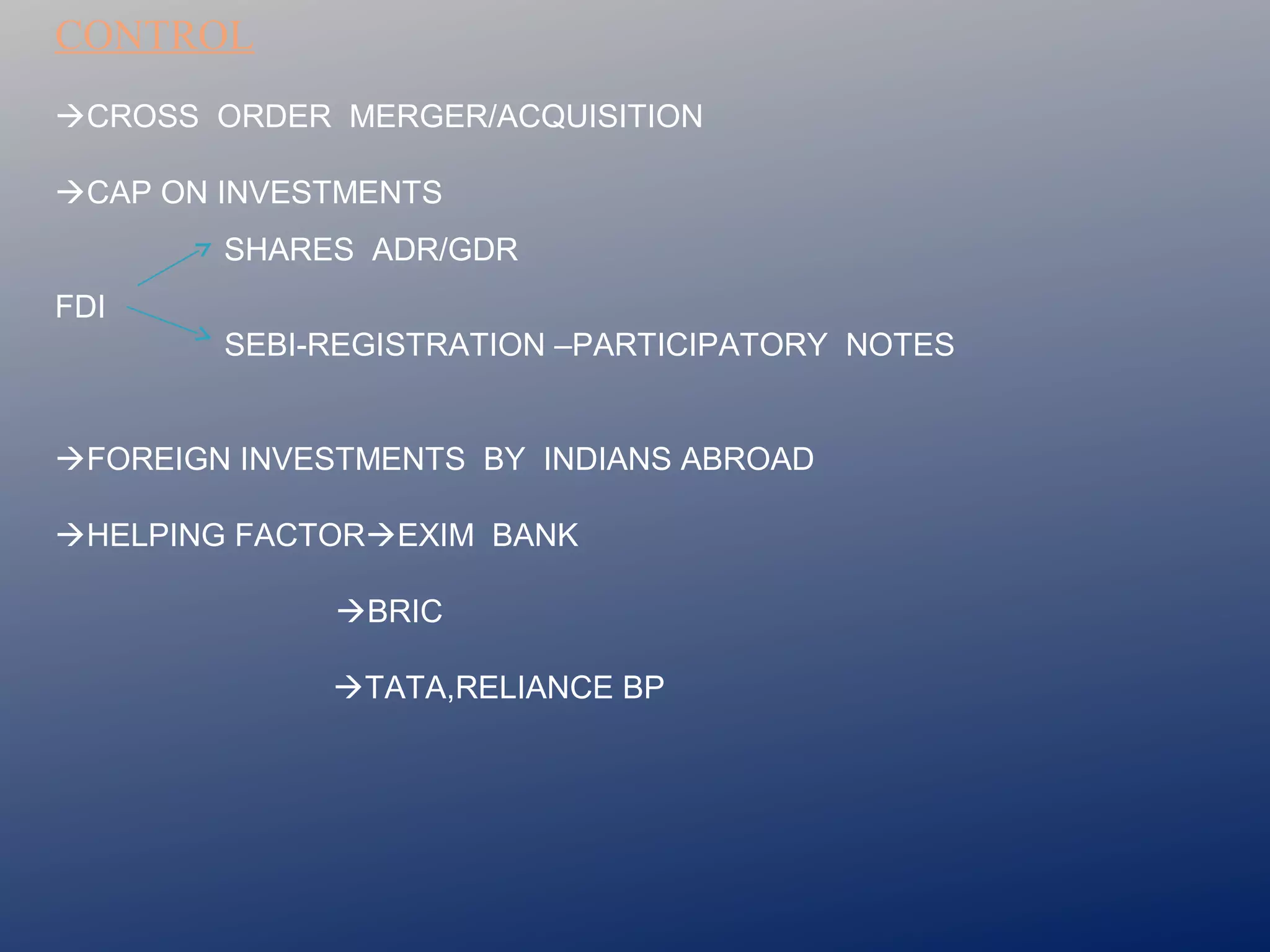 CONTROL
CROSS ORDER MERGER/ACQUISITION
CAP ON INVESTMENTS
SHARES ADR/GDR
FDI
SEBI-REGISTRATION –PARTICIPATORY NOTES
FOREIGN INVESTMENTS BY INDIANS ABROAD
HELPING FACTOREXIM BANK
BRIC
TATA,RELIANCE BP

 