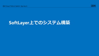IBM Cloud: Think it. Build it. Tap into it.
SoftLayer上でのシステム構築
 