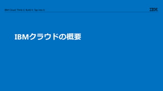 IBM Cloud: Think it. Build it. Tap into it.
IBMクラウドの概要
 