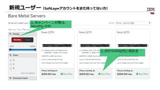 新規ユーザー（SoftLayerアカウントをまだ持ってない方）
1. キャンペーン対象は、
Monthly のみ
2. 合計$500以内に収める
 