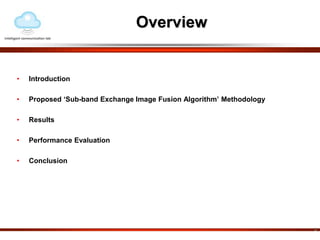 Overview 
• Introduction 
• Proposed ‘Sub-band Exchange Image Fusion Algorithm’ Methodology 
• Results 
• Performance Evaluation 
• Conclusion 
2 
 