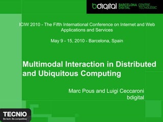 ICIW 2010 - The Fifth International Conference on Internet and Web Applications and ServicesMay 9 - 15, 2010 - Barcelona, Spain Titol de la presentacióMultimodal Interaction in Distributed and Ubiquitous ComputingMarc Pous and Luigi CeccaronibdigitalCognom Nom,  CàrrecNom de la jornada, lloc